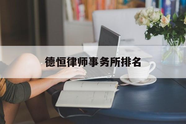 德恒律师事务所排名(中恒信律师事务所排名)