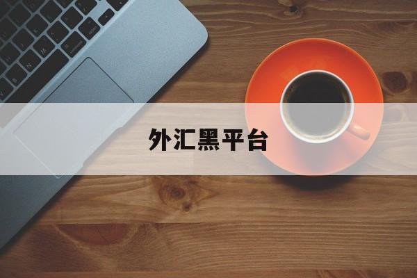 外汇黑平台(外汇黑平台可以关了客服页面吗安全吗)