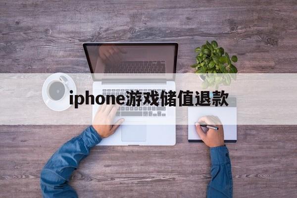 iphone游戏储值退款(iphone游戏充值退款大概多久有效)