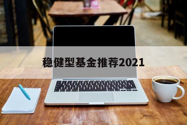 稳健型基金推荐2021的简单介绍