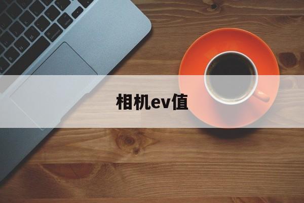 相机ev值(相机ev值代表什么)