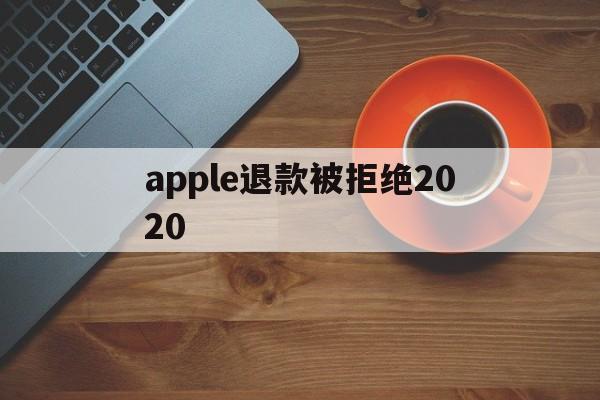 apple退款被拒绝2020(2021年苹果退款被拒争议怎么处理)