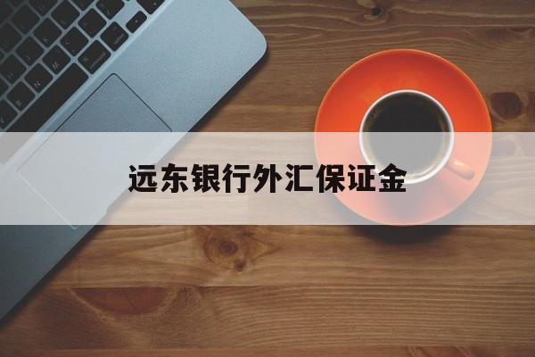 远东银行外汇保证金(远东银行外汇保证金怎么退)